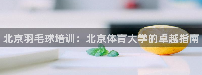 凯时游戏官方网站：北京羽毛球培训：北京体育大学的卓越