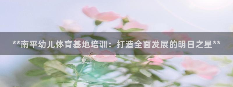 尊龙凯时正规吗：**南平幼儿体育基地培训：打造全面发
