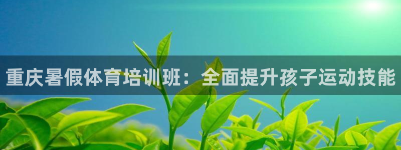 尊龙网址苹果版下载：重庆暑假体育培训班：全面提升孩子