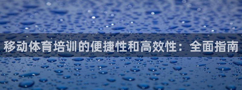 尊龙凯时台子：移动体育培训的便捷性和高效性：全面指南