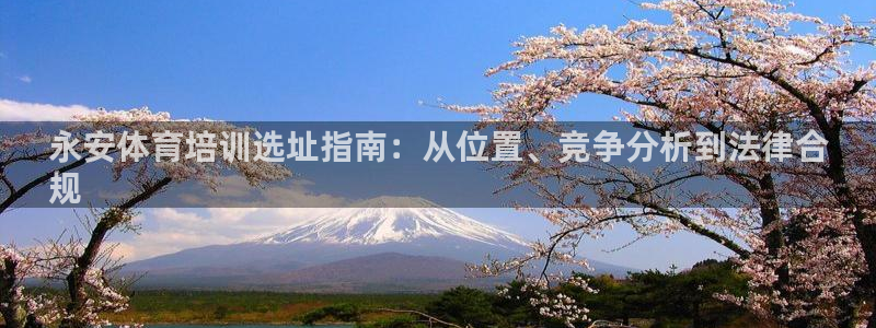 凯时K8国际：永安体育培训选址指南：从位置、竞争分析