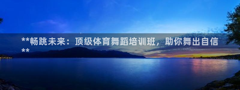 尊龙凯时是正规平台吗：**畅跳未来：顶级体育舞蹈培训
