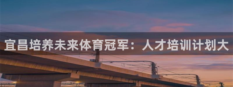 尊龙凯时平台正规吗：宜昌培养未来体育冠军：人才培训计