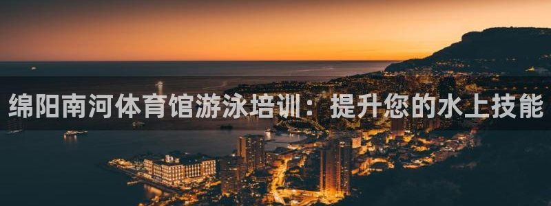 尊龙人生就是博AG：绵阳南河体育馆游泳培训：提升您的