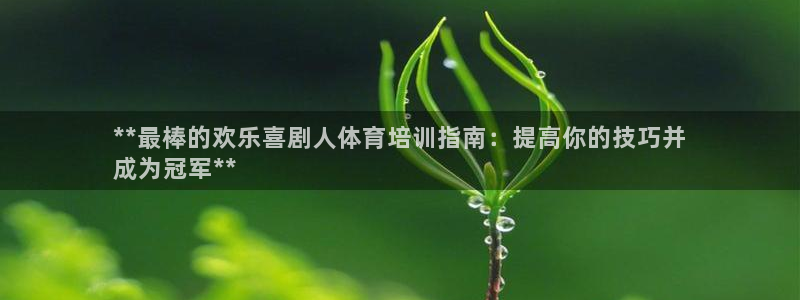 尊龙凯时返现：**最棒的欢乐喜剧人体育培训指南：提高