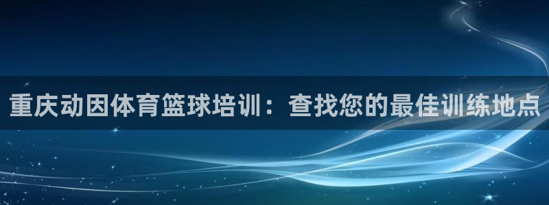 尊龙官方平台：重庆动因体育篮球培训：查找您的最佳训练
