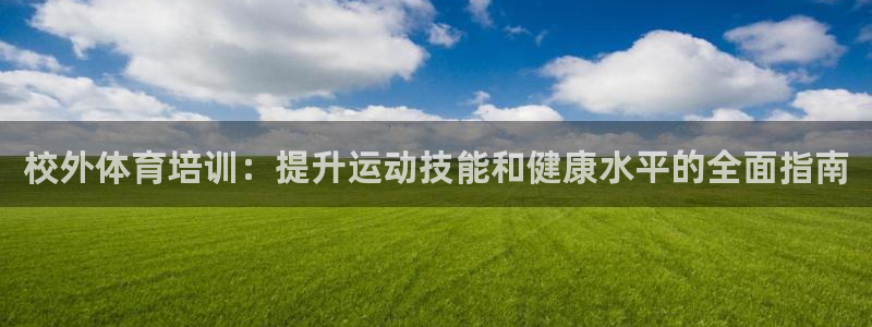 尊龙 5：校外体育培训：提升运动技能和健康水平的全面