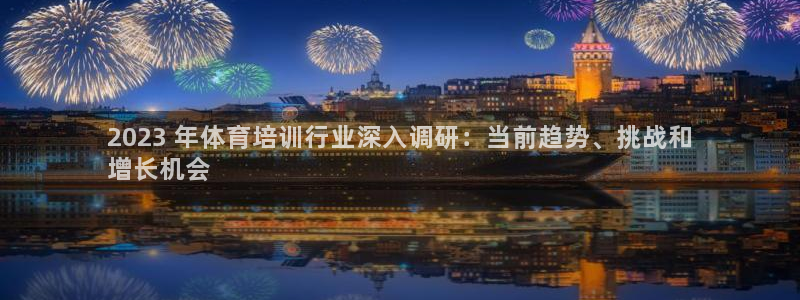 尊龙人生就是傅官网：2023 年体育培训行业深入调研