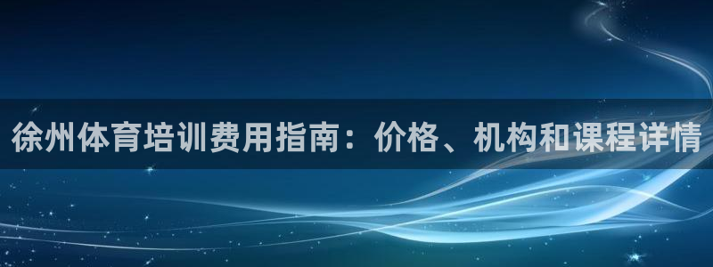 凯时官网的售后服务：徐州体育培训费用指南：价格、机构