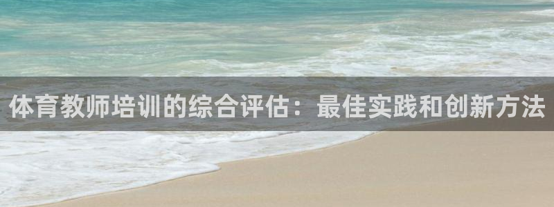 尊龙凯时代理官网入口：体育教师培训的综合评估：最佳实