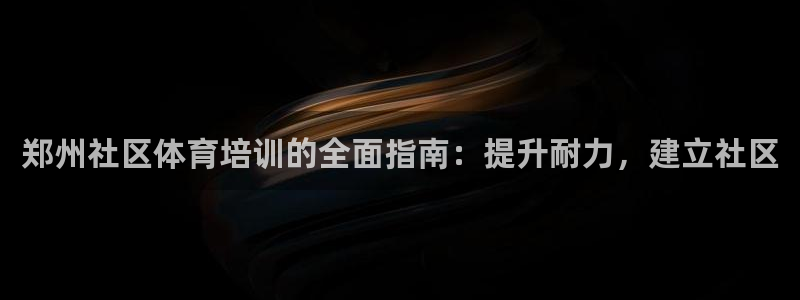 d88尊龙凯时：郑州社区体育培训的全面指南：提升耐力