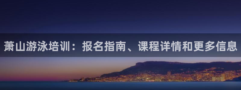 尊龙凯时白家乐Abb下载：萧山游泳培训：报名指南、课