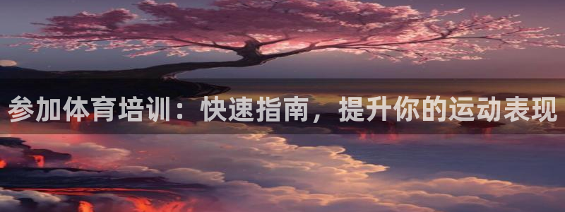 凯时ag旗舰厅：参加体育培训：快速指南，提升你的运动