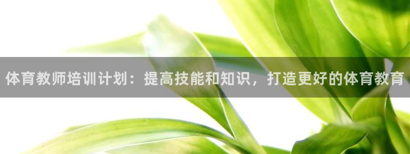 z6尊龙凯时ag旗舰厅：体育教师培训计划：提高技能和