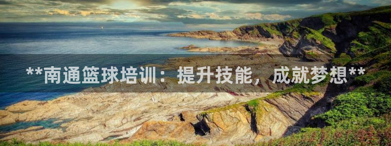 尊龙人生就是博客服：**南通篮球培训：提升技能，成就
