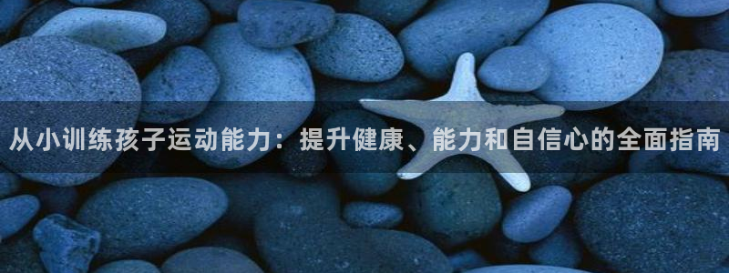 尊龙凯时ag旗舰厅试玩：从小训练孩子运动能力：提升健