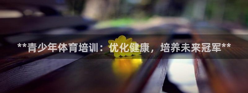 尊龙新版人生就是博!：**青少年体育培训：优化健康，