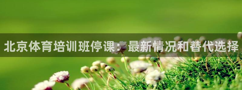 尊龙凯时平台有没有不到账的：北京体育培训班停课：最新