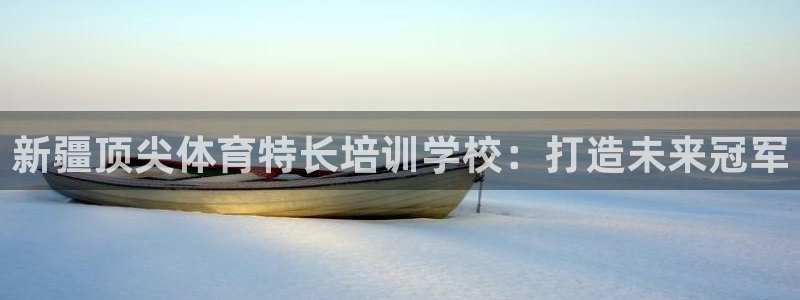 尊龙物流怎么样：新疆顶尖体育特长培训学校：打造未来冠