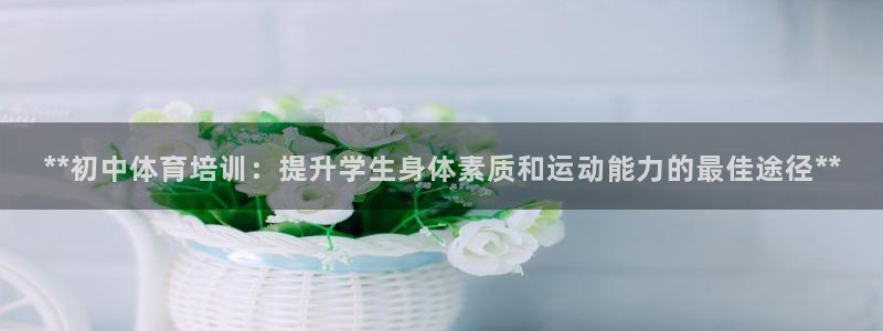 Z6尊龙凯时官方：**初中体育培训：提升学生身体素质