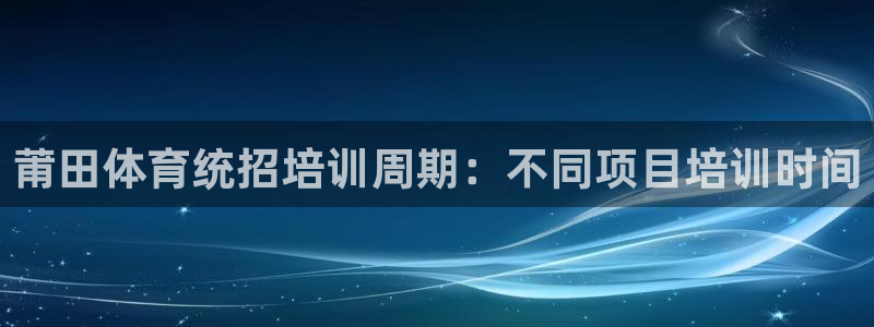 尊龙ag旗舰官网：莆田体育统招培训周期：不同项目培训