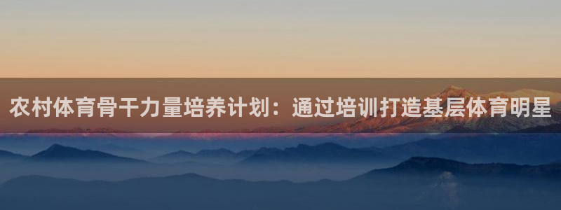 ag尊龙怎么样：农村体育骨干力量培养计划：通过培训打