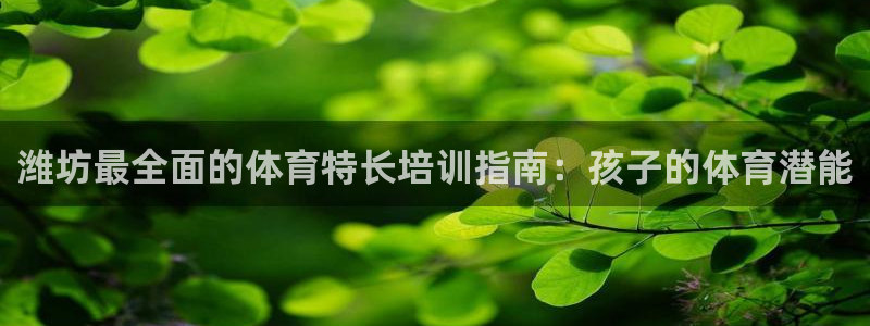 z6尊龙官方网站：潍坊最全面的体育特长培训指南：孩子