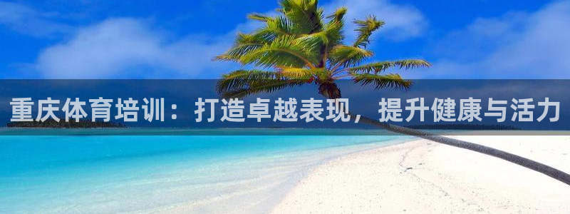 z6com尊龙凯时代理：重庆体育培训：打造卓越表现，