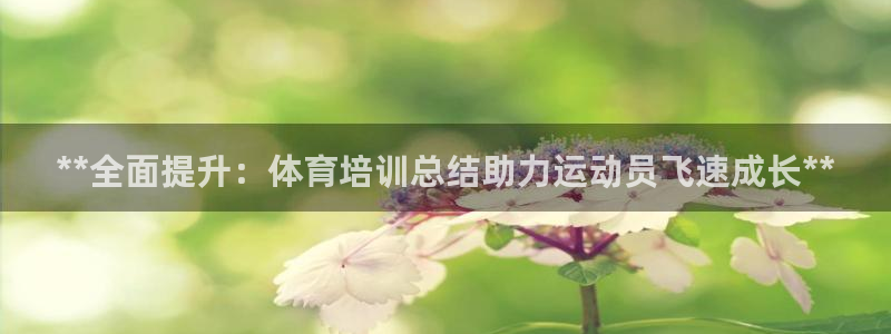 尊龙165：**全面提升：体育培训总结助力运动员飞速