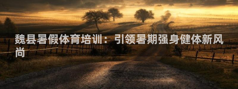 尊龙凯时登陆：魏县暑假体育培训：引领暑期强身健体新风