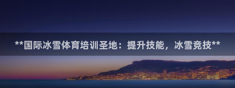 ag尊龙凯时官网：**国际冰雪体育培训圣地：提升技能