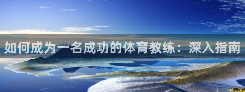 尊龙人生就是博下载：如何成为一名成功的体育教练：深入