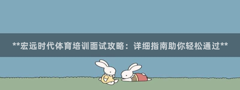 尊龙凯时麻将胡了：**宏远时代体育培训面试攻略：详细