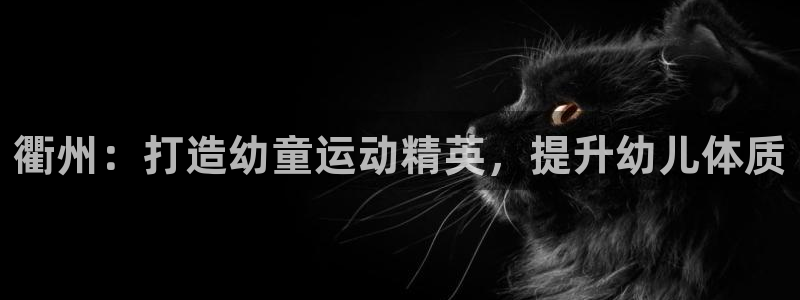 尊龙官网手机版下载：衢州：打造幼童运动精英，提升幼儿