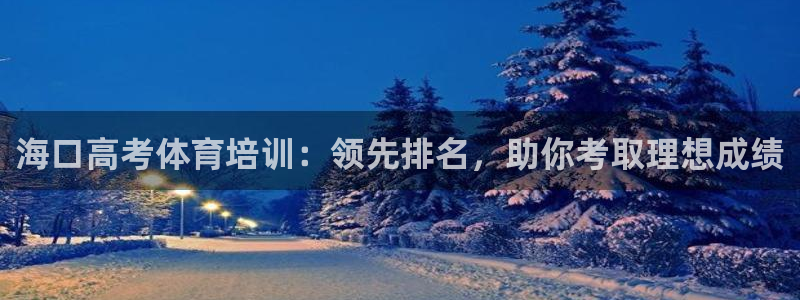尊龙凯时网站不让提款：海口高考体育培训：领先排名，助