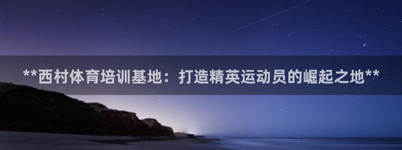 尊龙手机端下载：**西村体育培训基地：打造精英运动员