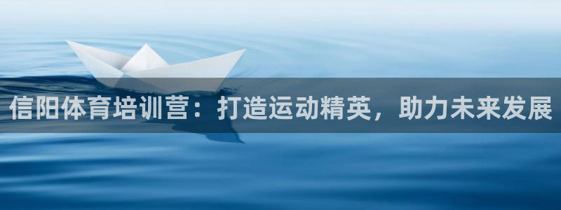 尊龙凯时网站网址：信阳体育培训营：打造运动精英，助力