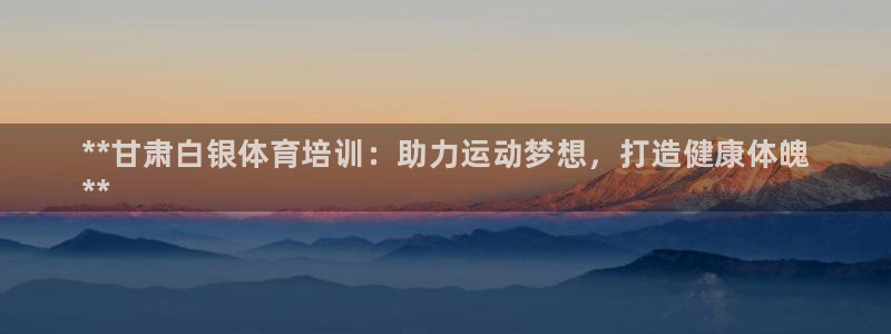 凯时官网：**甘肃白银体育培训：助力运动梦想，打造健