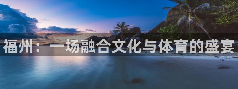 尊龙新版app首页：福州：一场融合文化与体育的盛宴